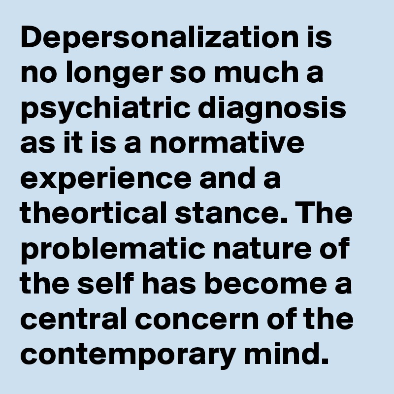 Depersonalization is no longer so much a psychiatric diagnosis as it is a normative experience and a theortical stance. The problematic nature of the self has become a central concern of the contemporary mind.