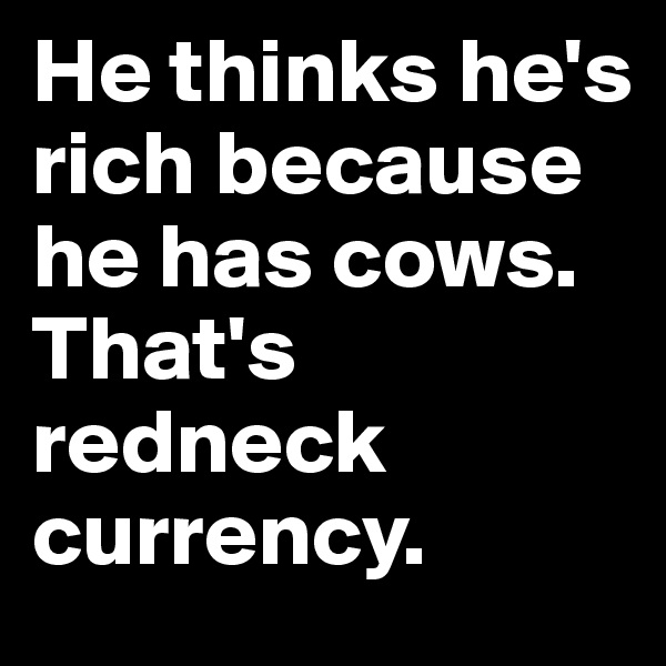 He thinks he's rich because he has cows. That's redneck currency. 