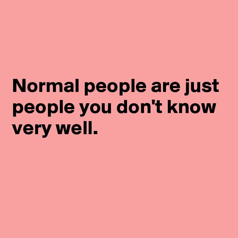 


Normal people are just people you don't know very well.



