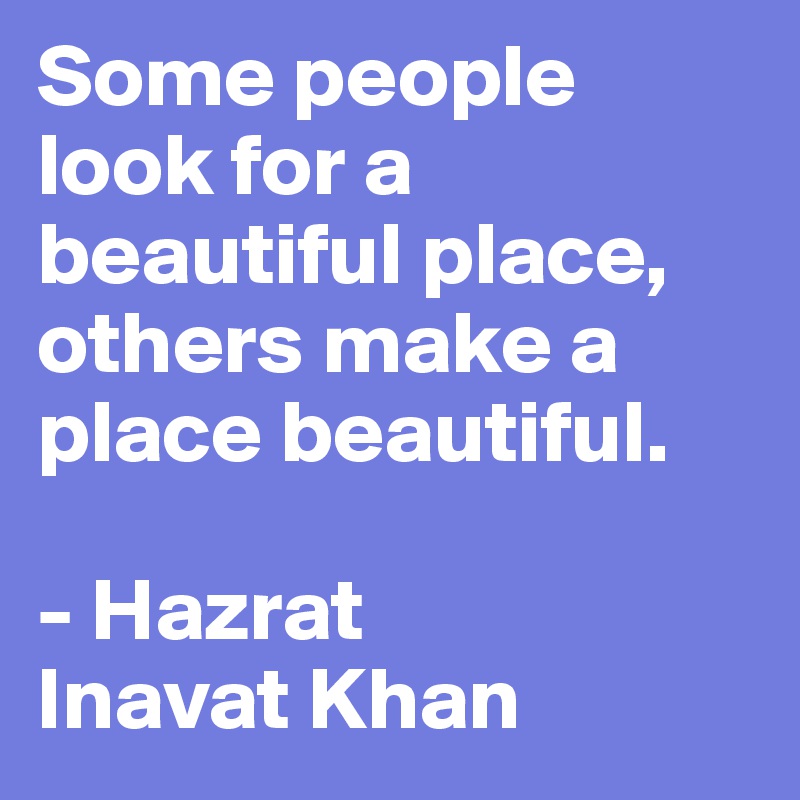Some people look for a beautiful place, others make a place beautiful.

- Hazrat 
Inavat Khan