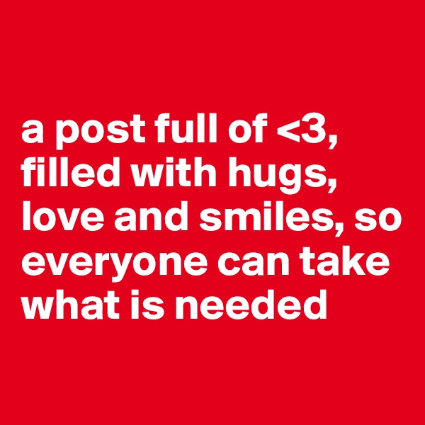 

a post full of <3, filled with hugs, love and smiles, so everyone can take what is needed
