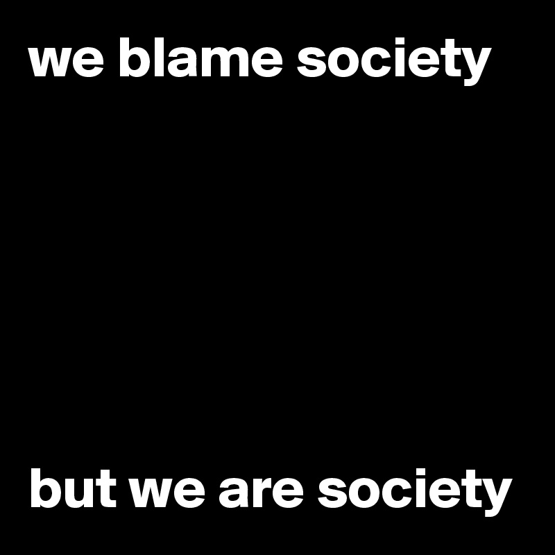 we blame society






but we are society