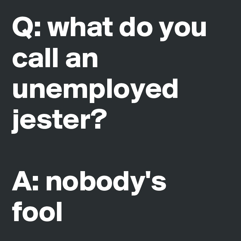 q-what-do-you-call-an-unemployed-jester-a-nobody-s-fool-post-by