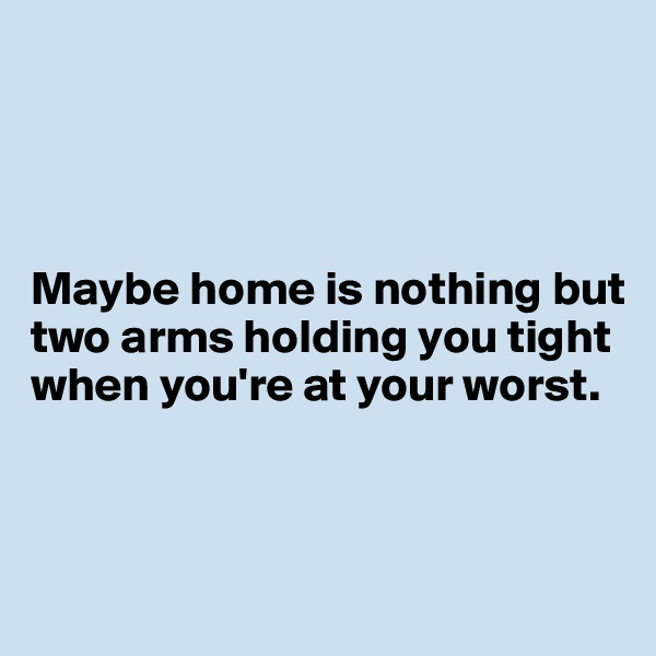 




Maybe home is nothing but two arms holding you tight when you're at your worst.  



