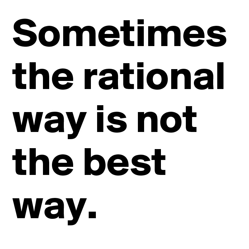 Sometimes the rational way is not the best way.