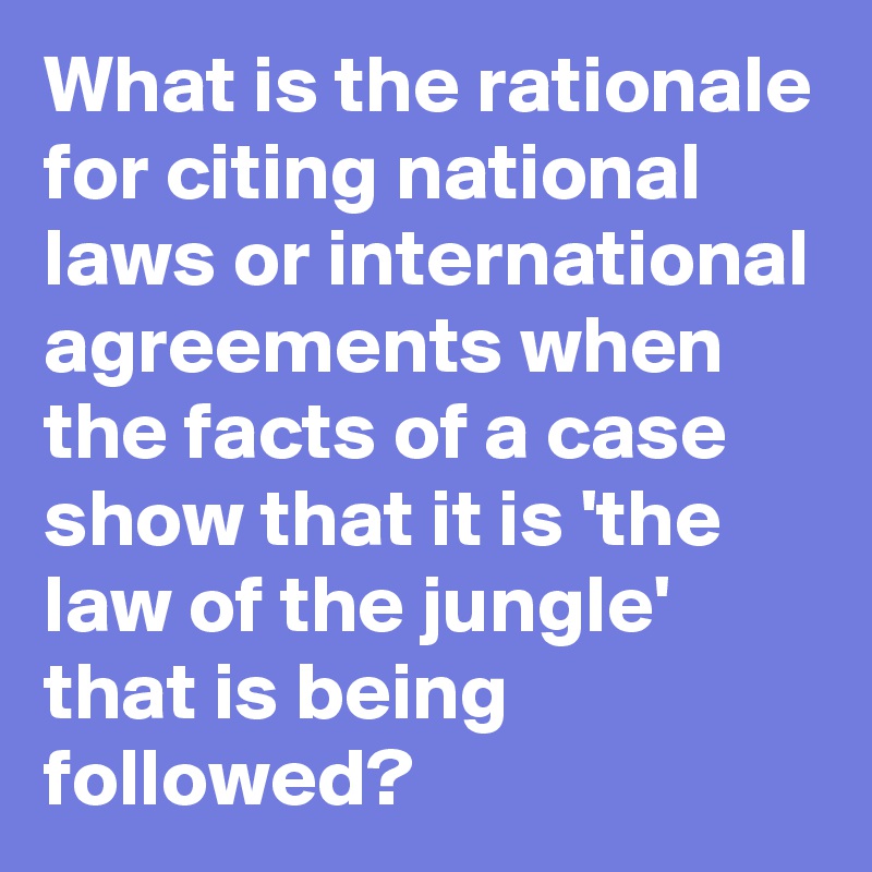 What is the rationale for citing national laws or international agreements when the facts of a case show that it is 'the law of the jungle' that is being followed?