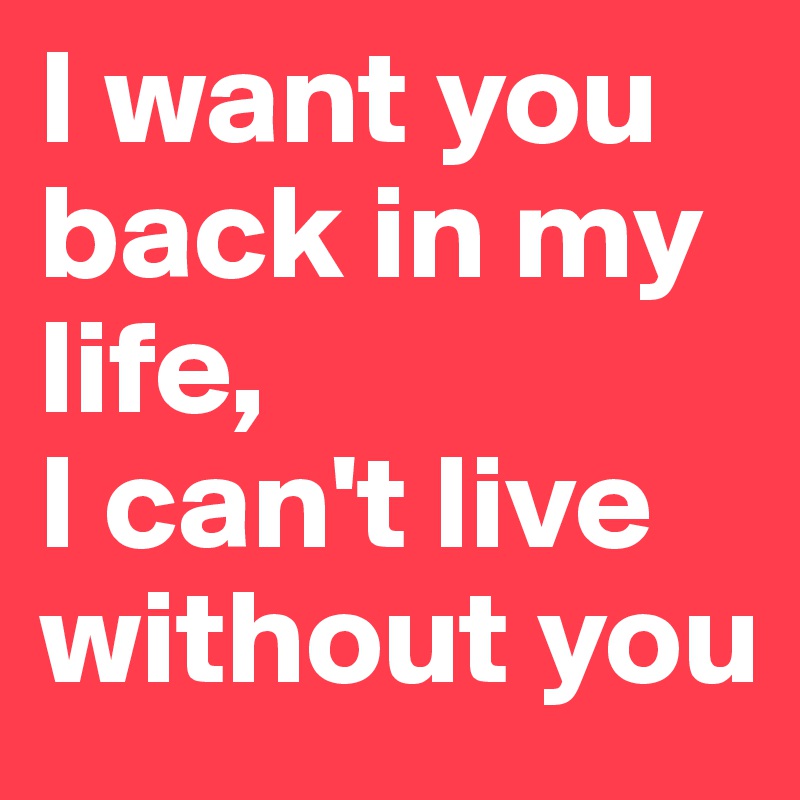 I want you back in my life, 
I can't live without you