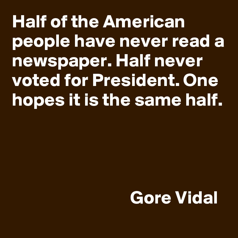 Half of the American people have never read a newspaper. Half never voted for President. One hopes it is the same half.




                                Gore Vidal