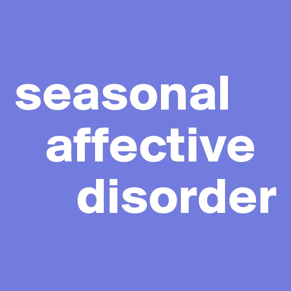
seasonal  
   affective 
      disorder
