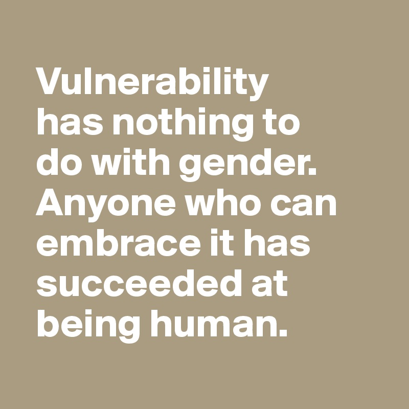 
  Vulnerability 
  has nothing to 
  do with gender. 
  Anyone who can 
  embrace it has 
  succeeded at 
  being human.
