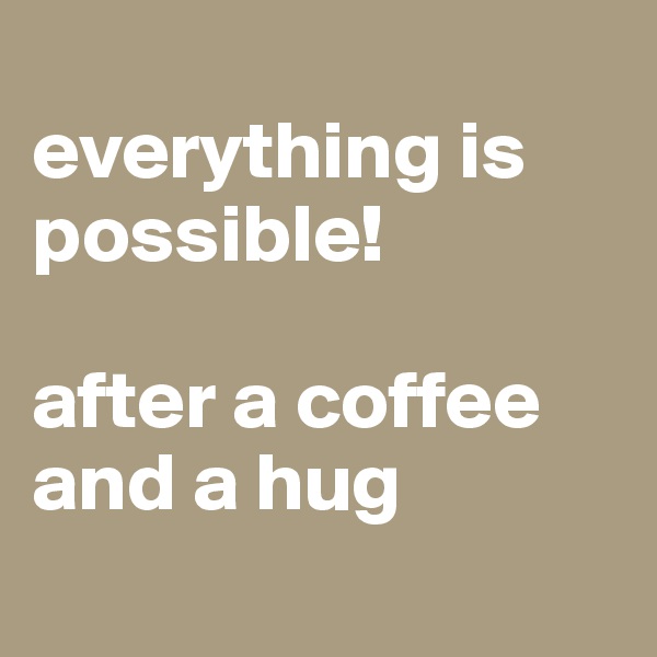 
everything is possible!

after a coffee and a hug
