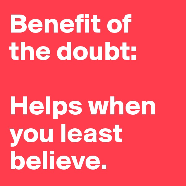 Benefit of the doubt: 

Helps when you least believe. 