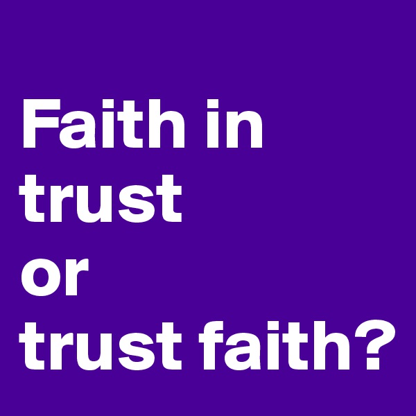 
Faith in trust
or
trust faith?