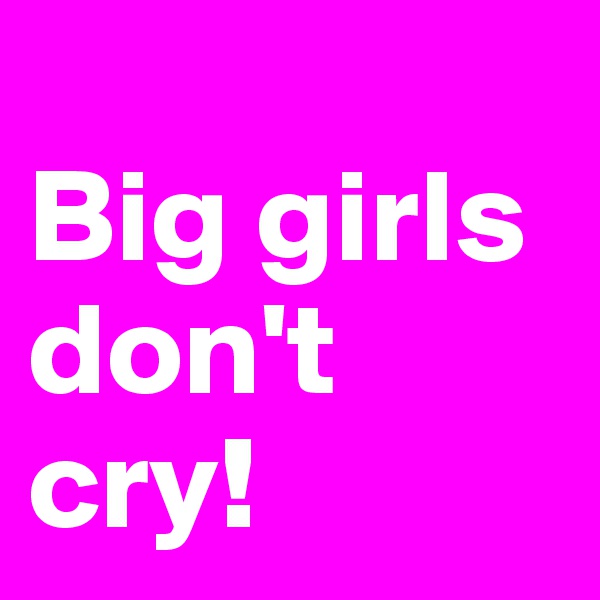
Big girls don't cry! 