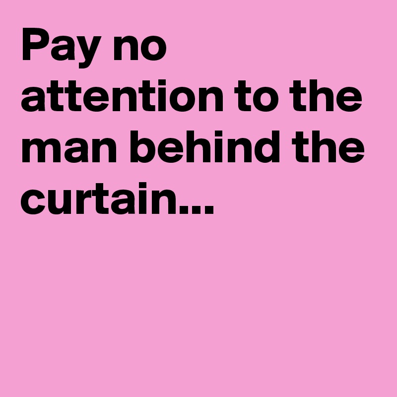 Pay no attention to the man behind the curtain...

