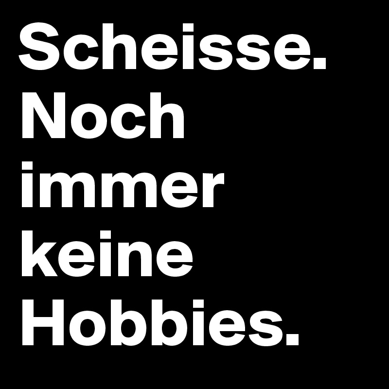 Scheisse. Noch immer keine Hobbies.