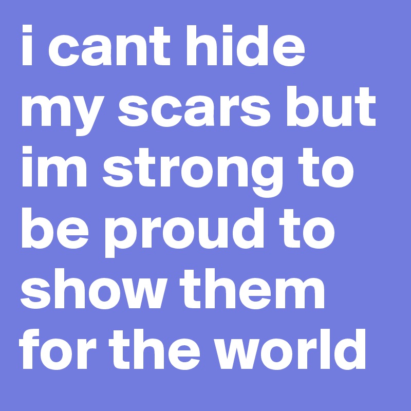 i cant hide my scars but im strong to be proud to show them for the world 