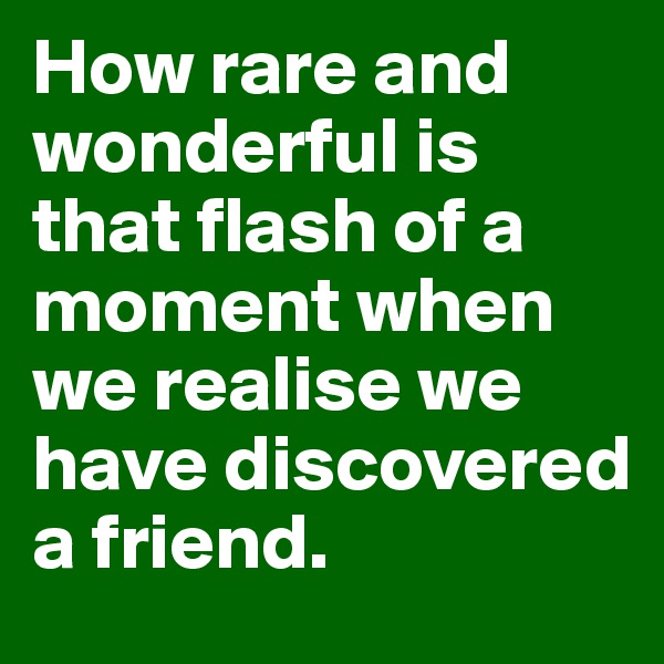 How rare and wonderful is that flash of a moment when we realise we have discovered a friend.