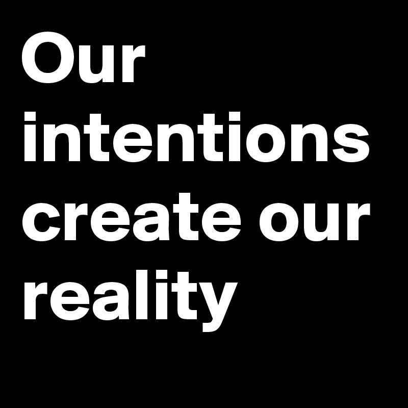 Our intentions create our reality