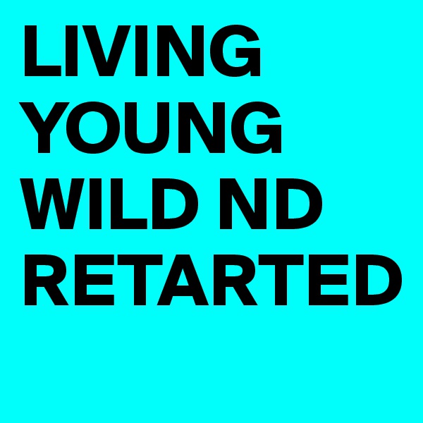 LIVING YOUNG WILD ND RETARTED