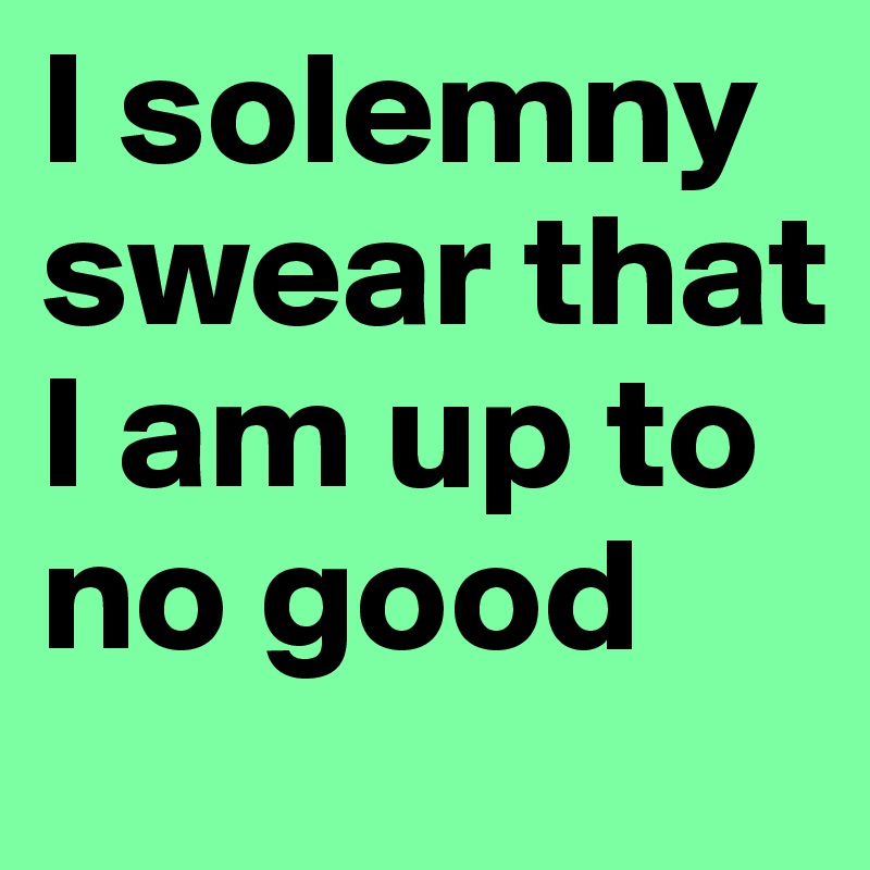 I solemny swear that I am up to no good