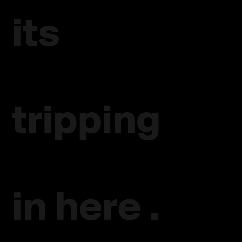 its

tripping

in here .  