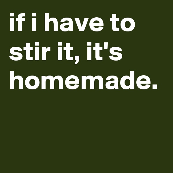 if i have to stir it, it's homemade.