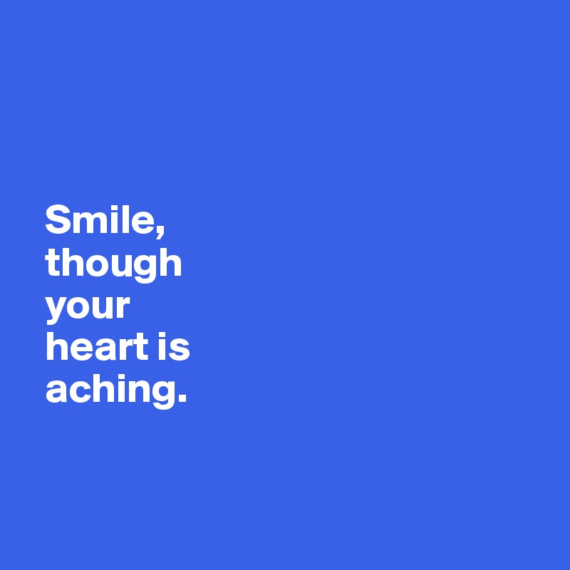         



  Smile, 
  though 
  your 
  heart is
  aching.


