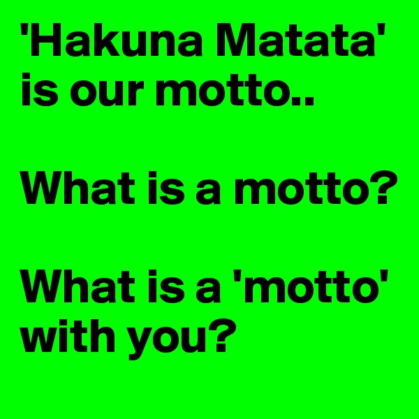 'Hakuna Matata' is our motto..

What is a motto?

What is a 'motto' with you?