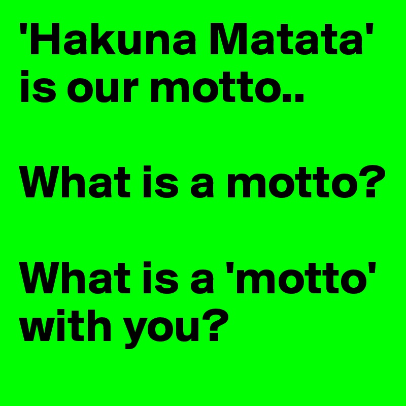 'Hakuna Matata' is our motto..

What is a motto?

What is a 'motto' with you?