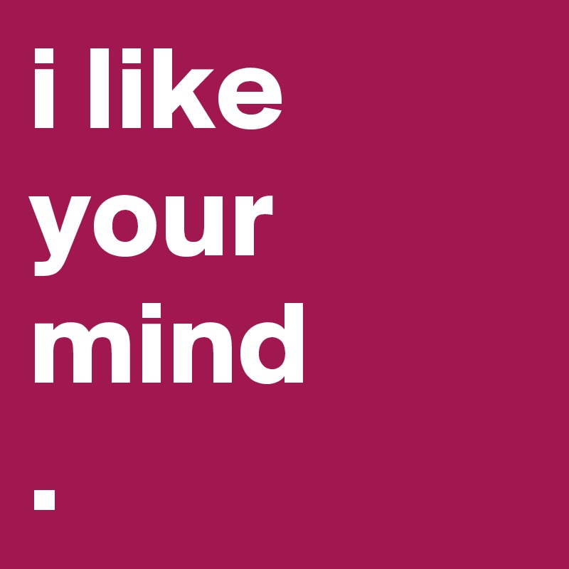 i like your mind
. 