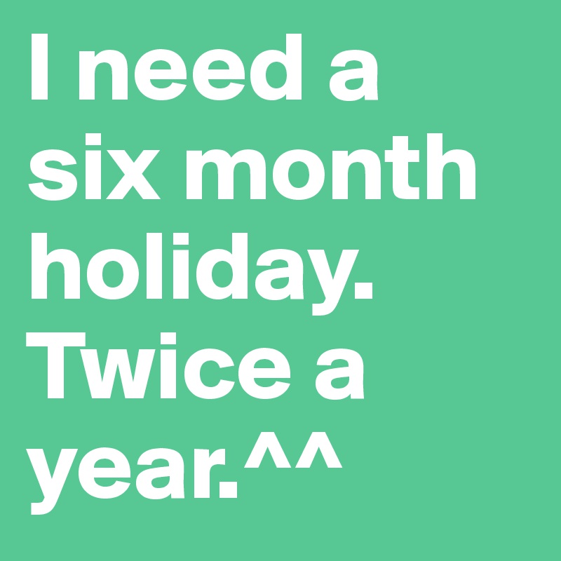 I need a six month holiday. Twice a year.^^