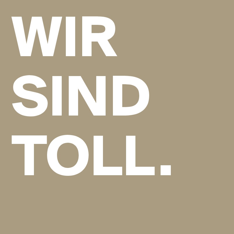 WIR SIND TOLL.