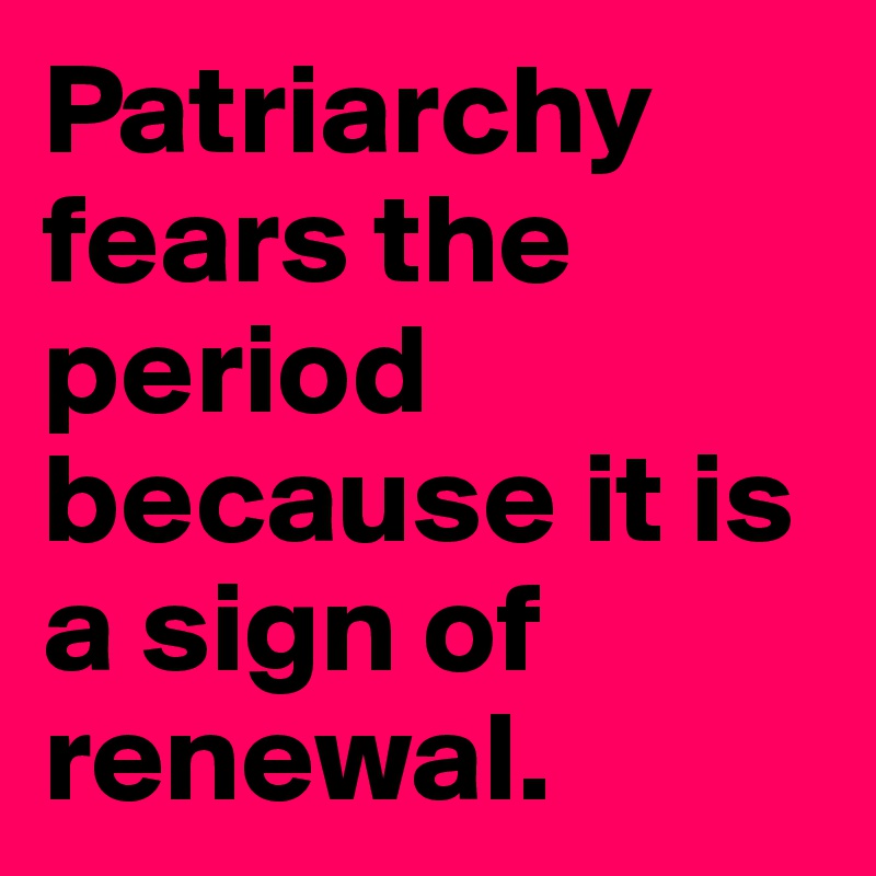 patriarchy-fears-the-period-because-it-is-a-sign-of-renewal-post-by