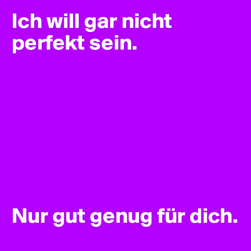 Ich will gar nicht perfekt sein.







Nur gut genug für dich.