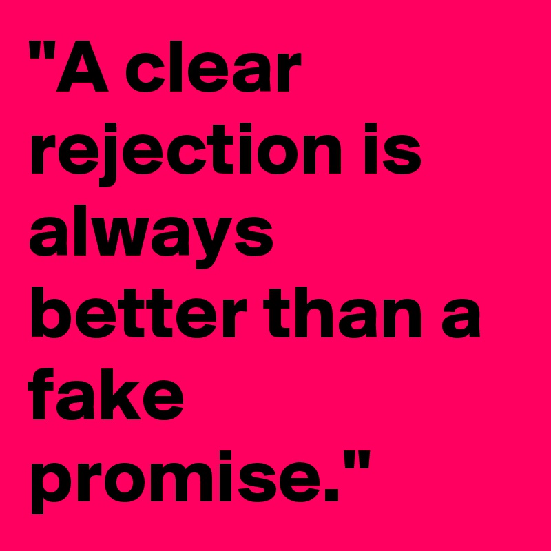 "A clear rejection is always better than a fake promise."