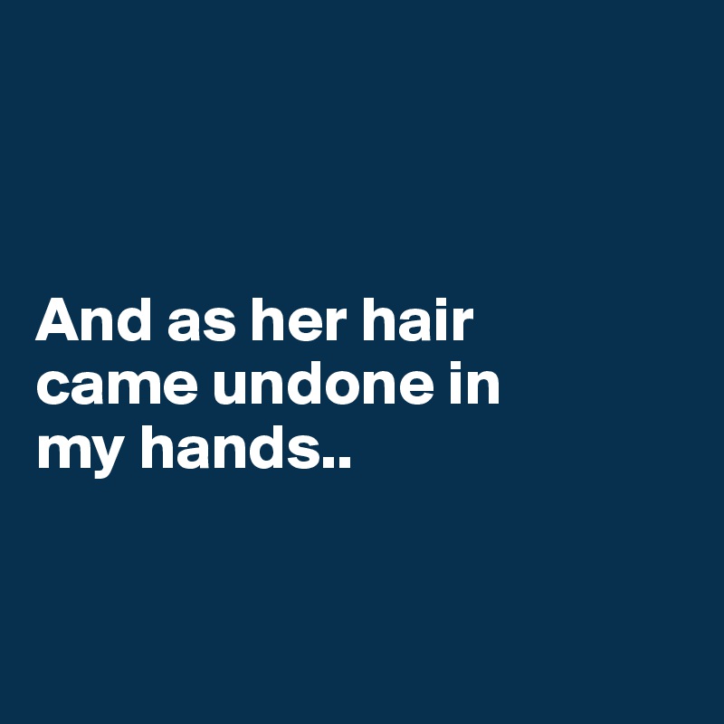 



And as her hair 
came undone in 
my hands..


