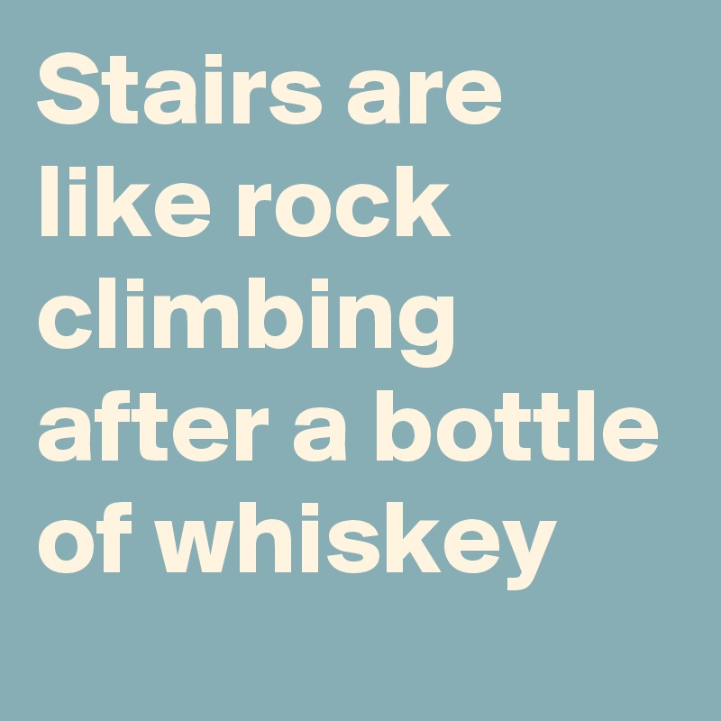 Stairs are like rock climbing after a bottle of whiskey