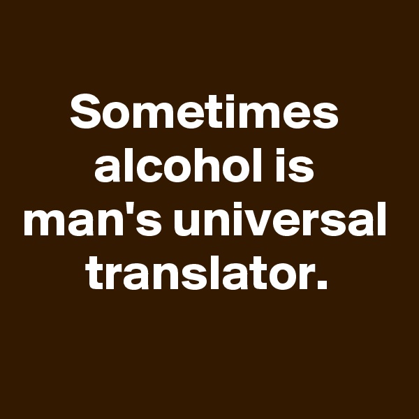 
Sometimes alcohol is man's universal translator.

