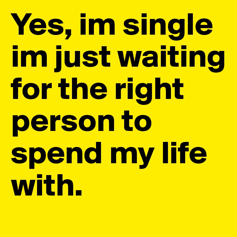 Yes, im single im just waiting  for the right person to spend my life with.