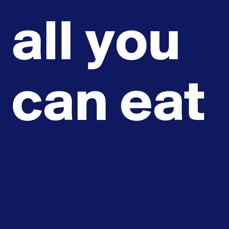 all you can eat
