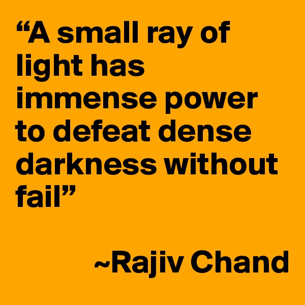 “A small ray of light has immense power to defeat dense darkness without fail” 

            ~Rajiv Chand