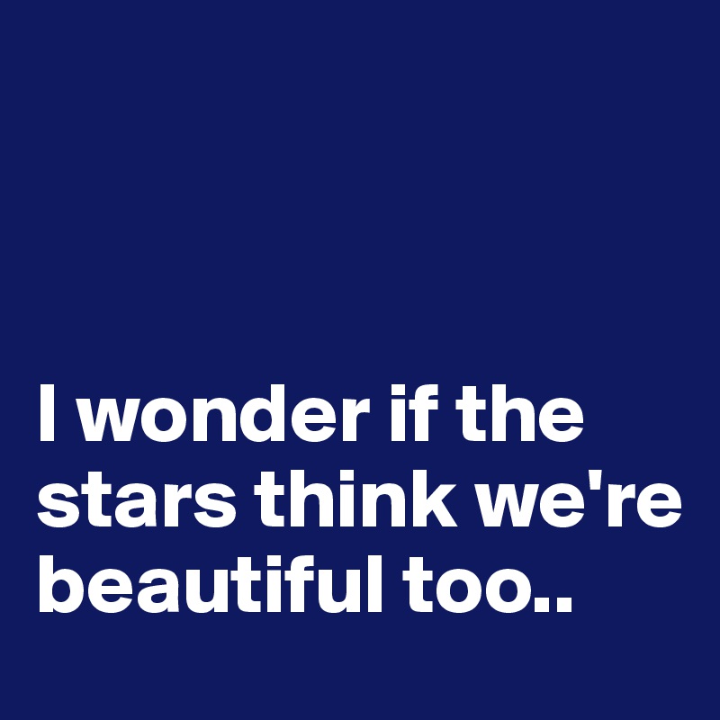 



I wonder if the stars think we're beautiful too.. 