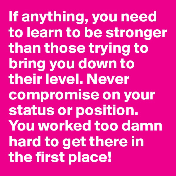 If anything, you need to learn to be stronger than those trying to bring you down to their level. Never compromise on your status or position. You worked too damn hard to get there in the first place!