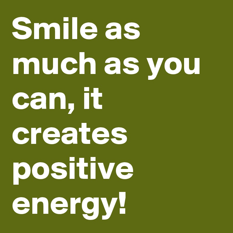 Smile as much as you can, it creates positive energy!