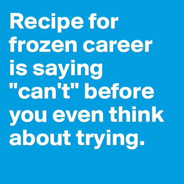 Recipe for frozen career is saying "can't" before you even think about trying.
