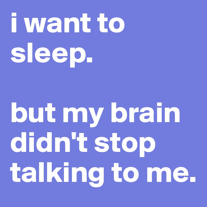 i want to sleep.

but my brain didn't stop talking to me.