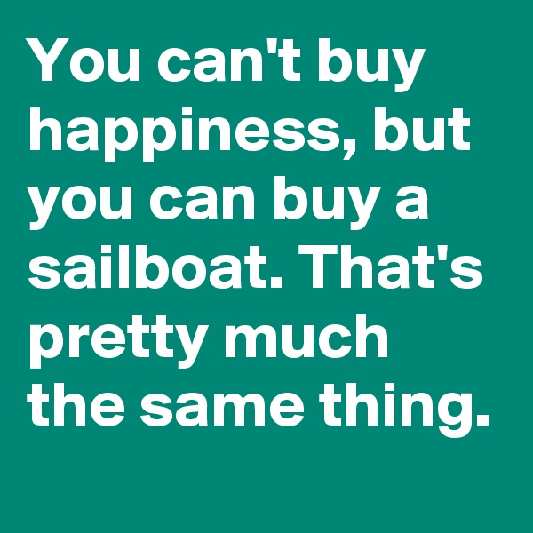 You can't buy happiness, but you can buy a sailboat. That's pretty much the same thing.