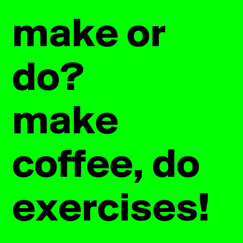 make or do?
make coffee, do exercises!