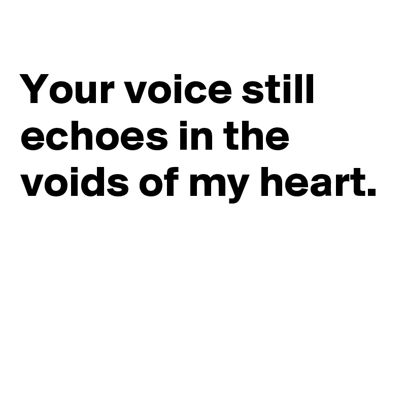 
Your voice still echoes in the voids of my heart.


